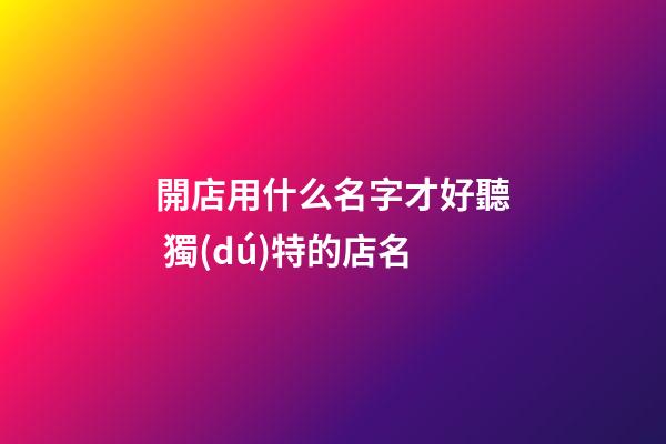 開店用什么名字才好聽 獨(dú)特的店名
